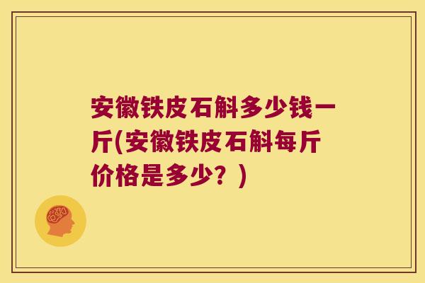 安徽铁皮石斛多少钱一斤(安徽铁皮石斛每斤价格是多少？)