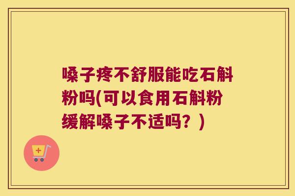 嗓子疼不舒服能吃石斛粉吗(可以食用石斛粉缓解嗓子不适吗？)