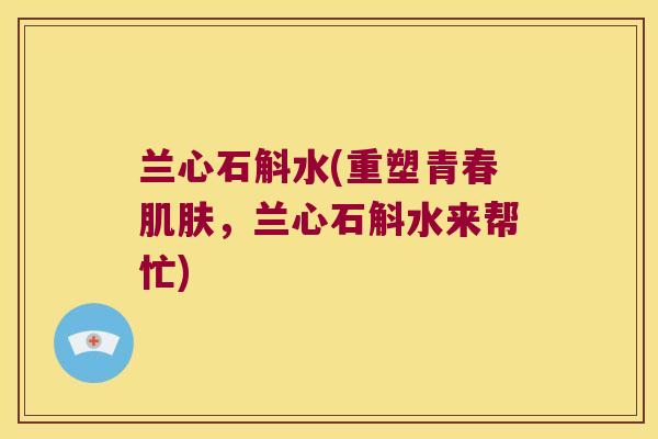 兰心石斛水(重塑青春肌肤，兰心石斛水来帮忙)