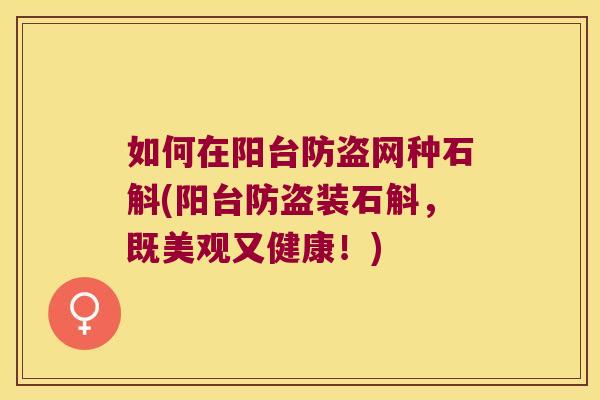 如何在阳台防盗网种石斛(阳台防盗装石斛，既美观又健康！)