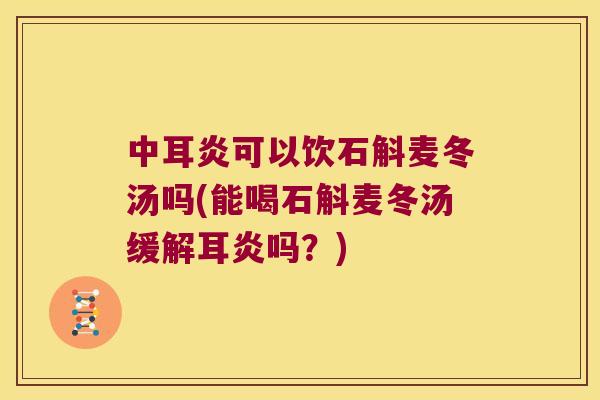 中耳炎可以饮石斛麦冬汤吗(能喝石斛麦冬汤缓解耳炎吗？)