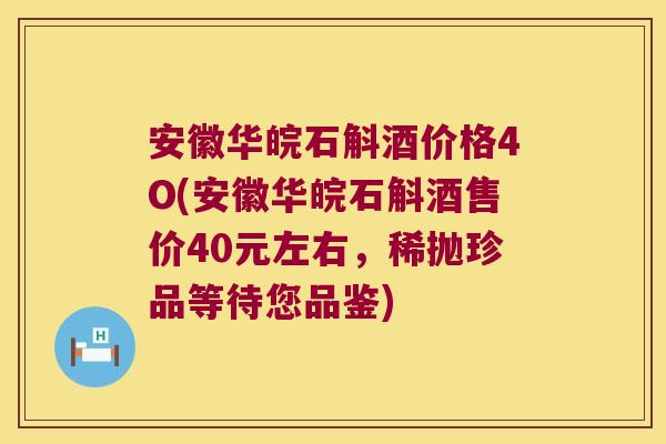 安徽华皖石斛酒价格4O(安徽华皖石斛酒售价40元左右，稀抛珍品等待您品鉴)