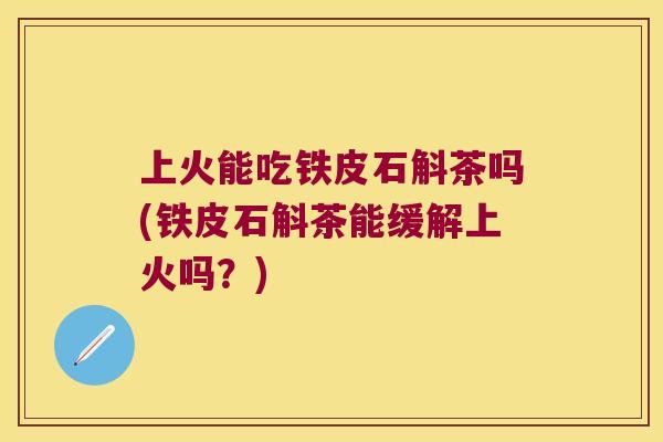 上火能吃铁皮石斛茶吗(铁皮石斛茶能缓解上火吗？)