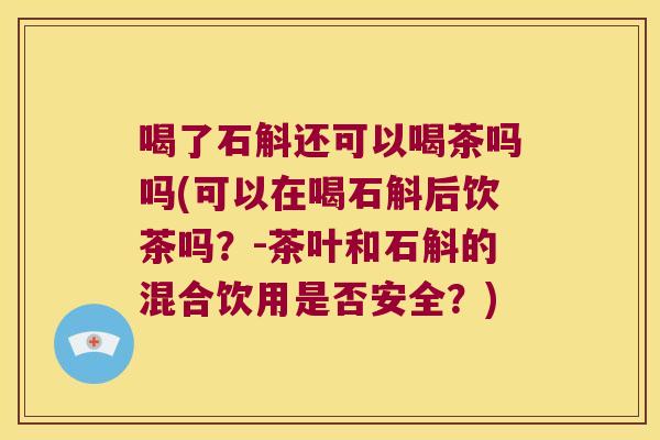 喝了石斛还可以喝茶吗吗(可以在喝石斛后饮茶吗？-茶叶和石斛的混合饮用是否安全？)