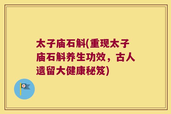 太子庙石斛(重现太子庙石斛养生功效，古人遗留大健康秘笈)