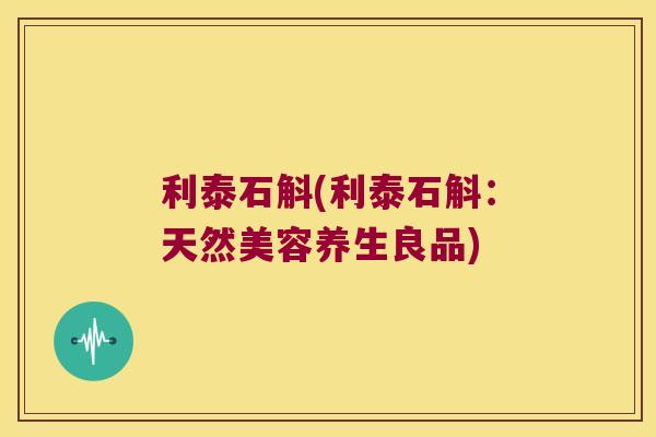 利泰石斛(利泰石斛：天然美容养生良品)