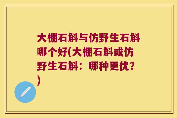 大棚石斛与仿野生石斛哪个好(大棚石斛或仿野生石斛：哪种更优？)