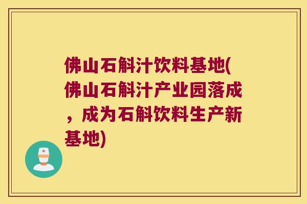 佛山石斛汁饮料基地(佛山石斛汁产业园落成，成为石斛饮料生产新基地)