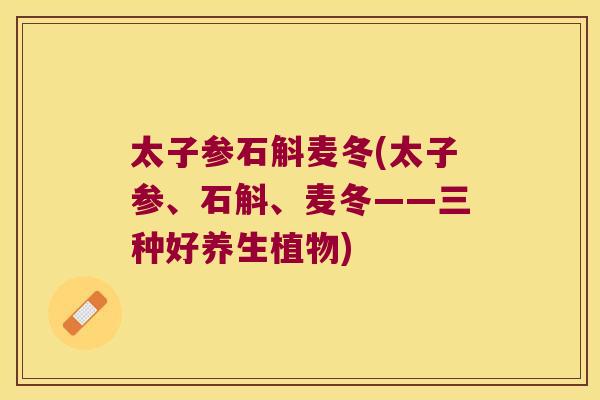 太子参石斛麦冬(太子参、石斛、麦冬——三种好养生植物)