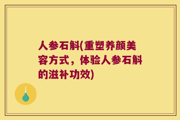 人参石斛(重塑养颜美容方式，体验人参石斛的滋补功效)