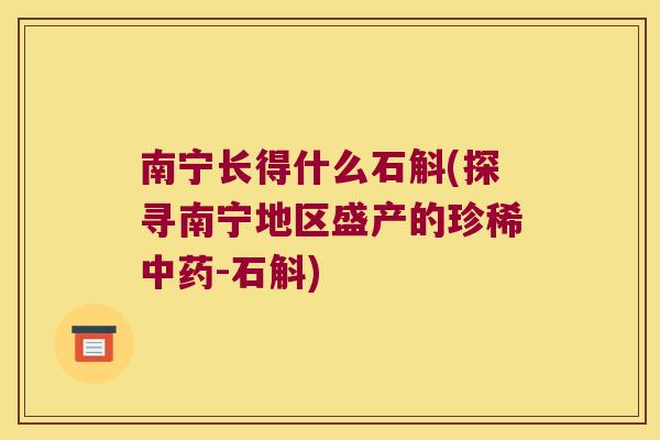 南宁长得什么石斛(探寻南宁地区盛产的珍稀中药-石斛)