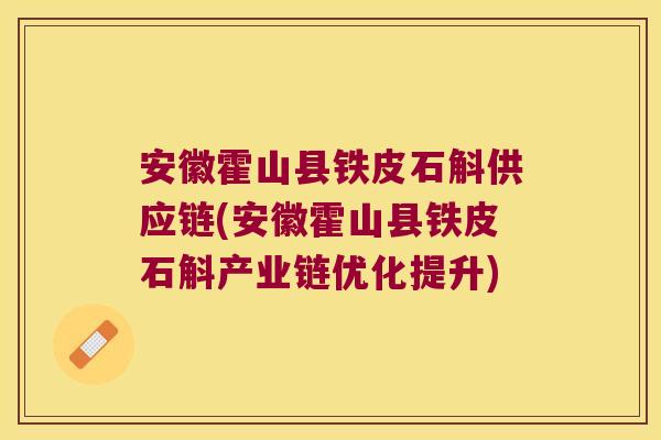 安徽霍山县铁皮石斛供应链(安徽霍山县铁皮石斛产业链优化提升)