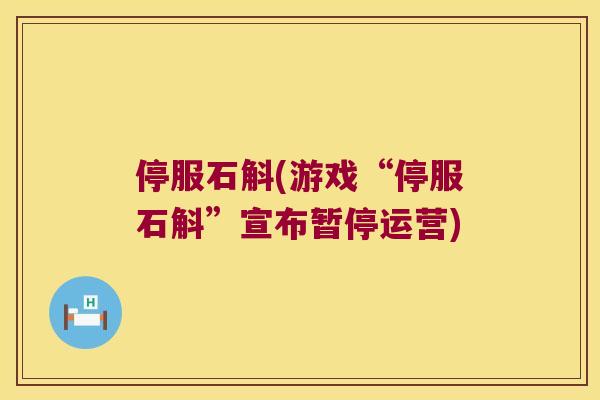 停服石斛(游戏“停服石斛”宣布暂停运营)