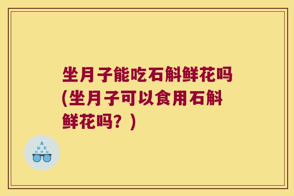 坐月子能吃石斛鲜花吗(坐月子可以食用石斛鲜花吗？)