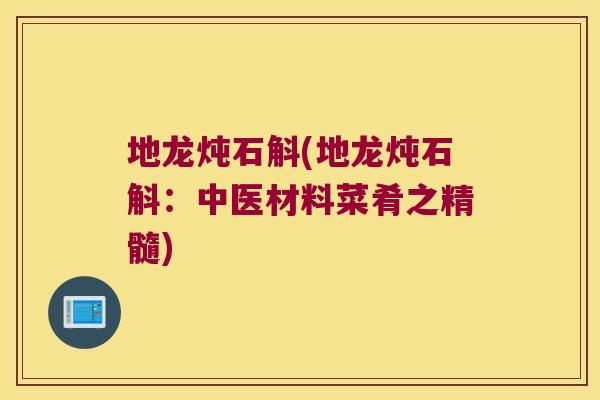 地龙炖石斛(地龙炖石斛：中医材料菜肴之精髓)