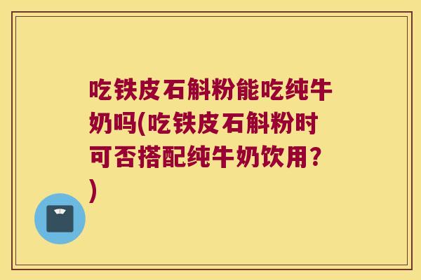 吃铁皮石斛粉能吃纯牛奶吗(吃铁皮石斛粉时可否搭配纯牛奶饮用？)