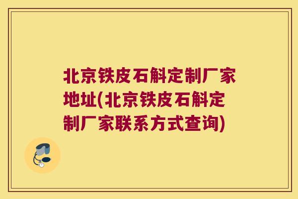 北京铁皮石斛定制厂家地址(北京铁皮石斛定制厂家联系方式查询)