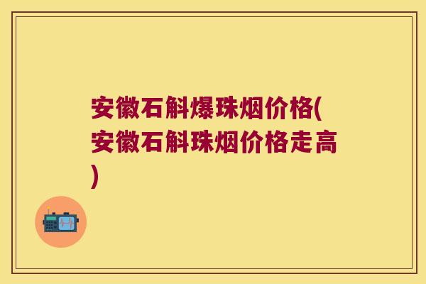 安徽石斛爆珠烟价格(安徽石斛珠烟价格走高)