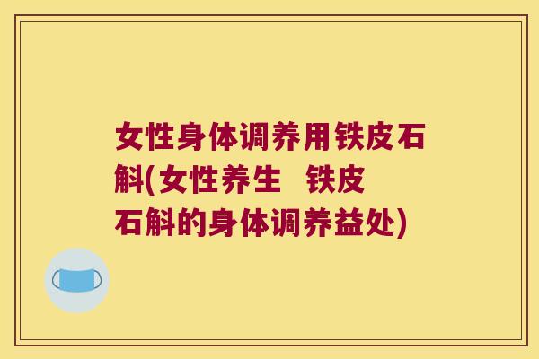 女性身体调养用铁皮石斛(女性养生  铁皮石斛的身体调养益处)