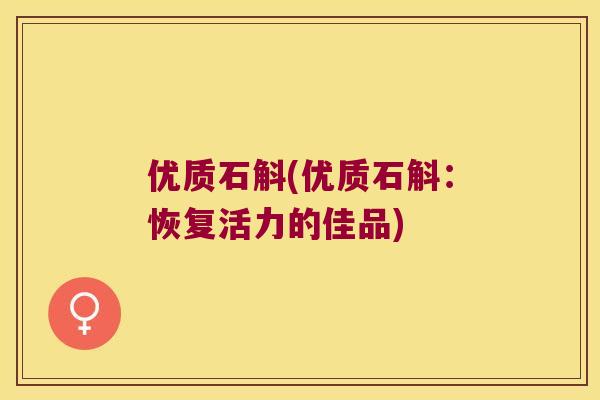 优质石斛(优质石斛：恢复活力的佳品)