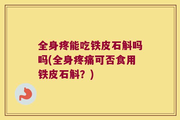 全身疼能吃铁皮石斛吗吗(全身疼痛可否食用铁皮石斛？)