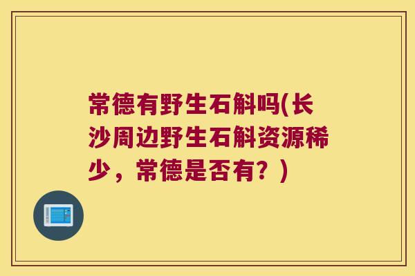 常德有野生石斛吗(长沙周边野生石斛资源稀少，常德是否有？)