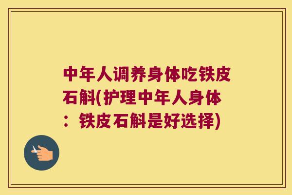 中年人调养身体吃铁皮石斛(护理中年人身体:铁皮石斛是好选择) 中年人调养身体吃铁皮石斛(护理中年人身体:铁皮石斛是好选择)