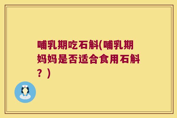 哺乳期吃石斛(哺乳期妈妈是否适合食用石斛？)
