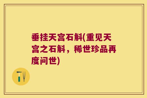 垂挂天宫石斛(重见天宫之石斛，稀世珍品再度问世)