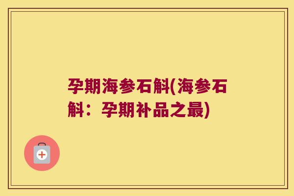 孕期海参石斛(海参石斛：孕期补品之)
