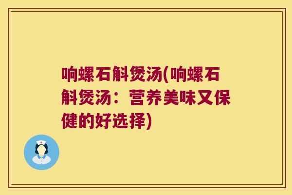 响螺石斛煲汤(响螺石斛煲汤：营养美味又保健的好选择)
