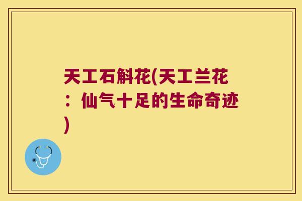 天工石斛花(天工兰花：仙气十足的生命奇迹)