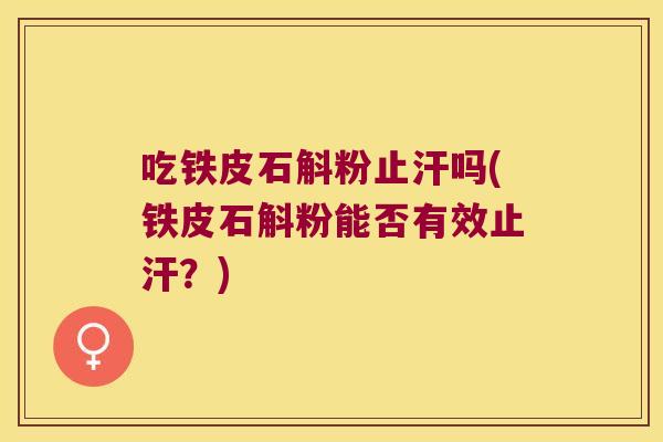 吃铁皮石斛粉止汗吗(铁皮石斛粉能否有效止汗？)