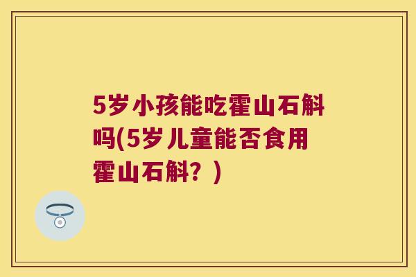 5岁小孩能吃霍山石斛吗(5岁儿童能否食用霍山石斛？)