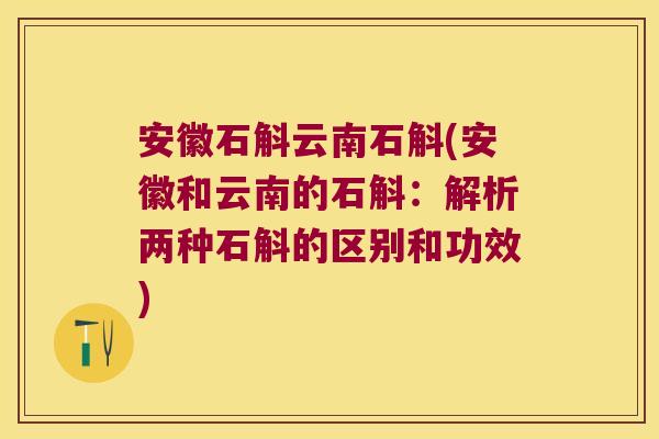 安徽石斛云南石斛(安徽和云南的石斛：解析两种石斛的区别和功效)