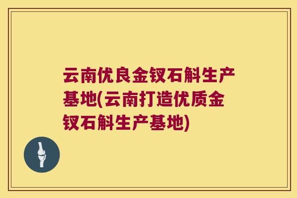 云南优良金钗石斛生产基地(云南打造优质金钗石斛生产基地)