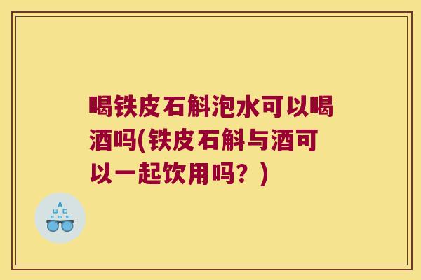 喝铁皮石斛泡水可以喝酒吗(铁皮石斛与酒可以一起饮用吗？)