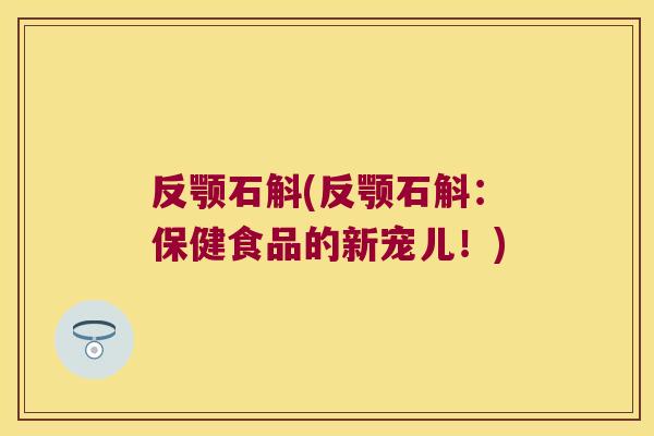反颚石斛(反颚石斛：保健食品的新宠儿！)