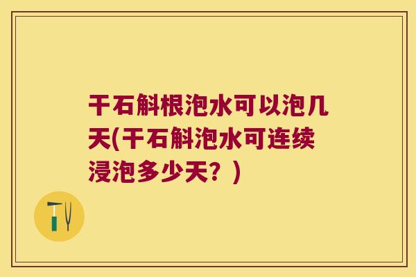干石斛根泡水可以泡几天(干石斛泡水可连续浸泡多少天？)