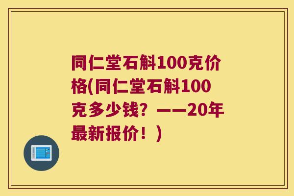 同仁堂石斛100克价格(同仁堂石斛100克多少钱？——20年最新报价！)