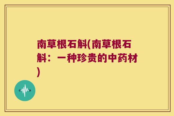 南草根石斛(南草根石斛：一种珍贵的中药材)
