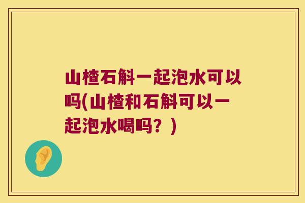 山楂石斛一起泡水可以吗(山楂和石斛可以一起泡水喝吗？)