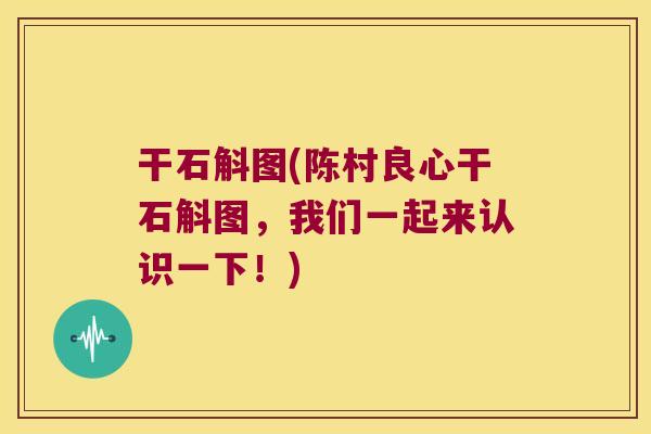 干石斛图(陈村良心干石斛图，我们一起来认识一下！)
