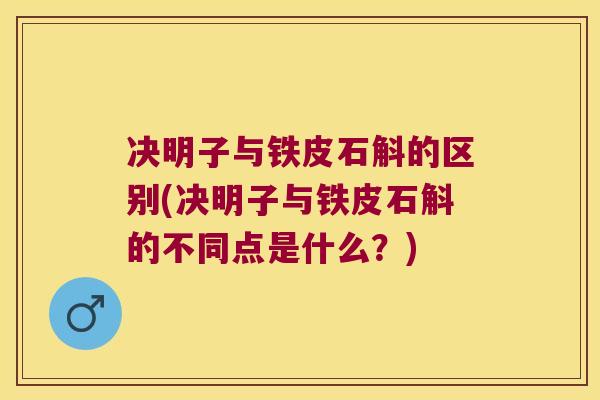决明子与铁皮石斛的区别(决明子与铁皮石斛的不同点是什么？)