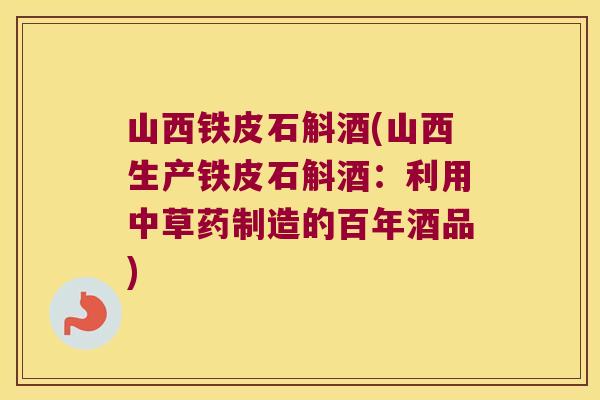 山西铁皮石斛酒(山西生产铁皮石斛酒:利用中草药制造的百年酒品) 山西铁皮石斛酒(山西生产铁皮石斛酒:利用中草药制造的百年酒品)