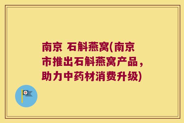 南京 石斛燕窝(南京市推出石斛燕窝产品，助力中药材消费升级)