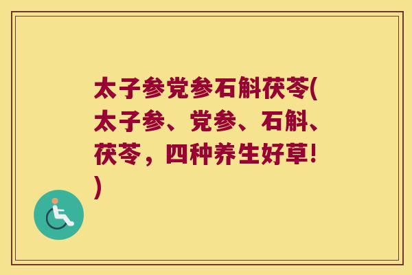 太子参党参石斛茯苓(太子参、党参、石斛、茯苓，四种养生好草!)