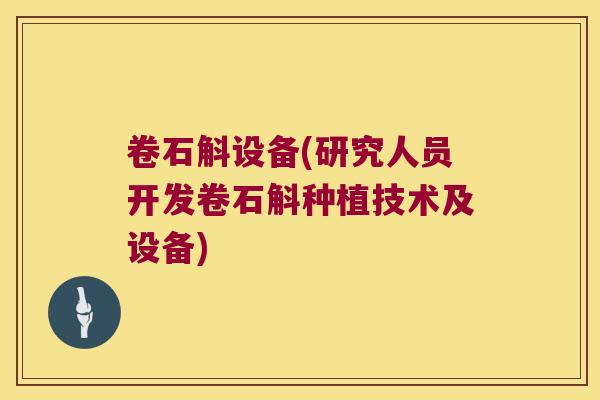 卷石斛设备(研究人员开发卷石斛种植技术及设备)
