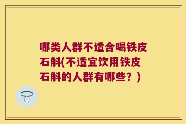 哪类人群不适合喝铁皮石斛(不适宜饮用铁皮石斛的人群有哪些？)