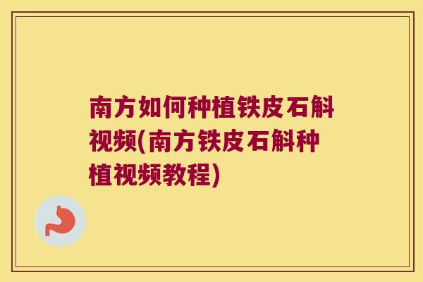 南方如何种植铁皮石斛视频(南方铁皮石斛种植视频教程)